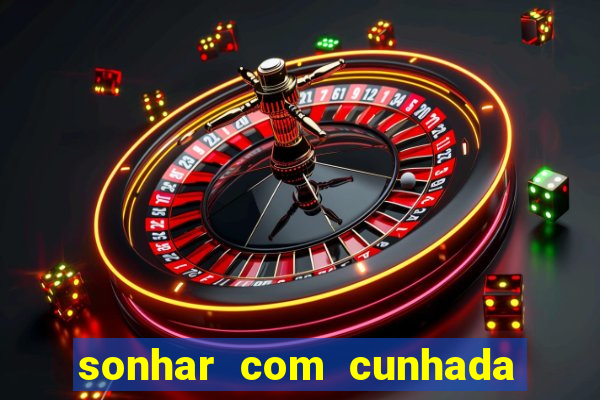sonhar com cunhada no jogo do bicho